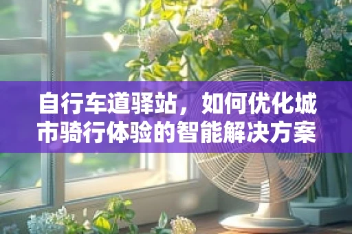 自行车道驿站，如何优化城市骑行体验的智能解决方案？