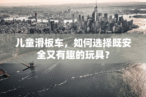 儿童滑板车，如何选择既安全又有趣的玩具？