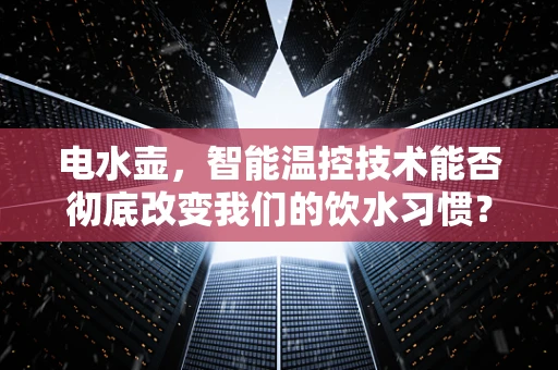 电水壶，智能温控技术能否彻底改变我们的饮水习惯？