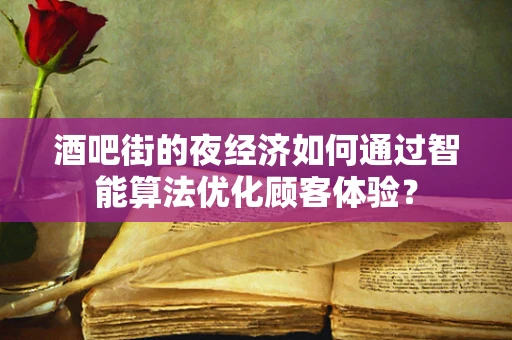 酒吧街的夜经济如何通过智能算法优化顾客体验？