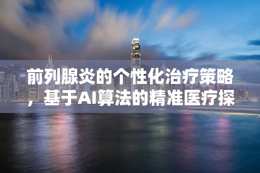 前列腺炎的个性化治疗策略，基于AI算法的精准医疗探索