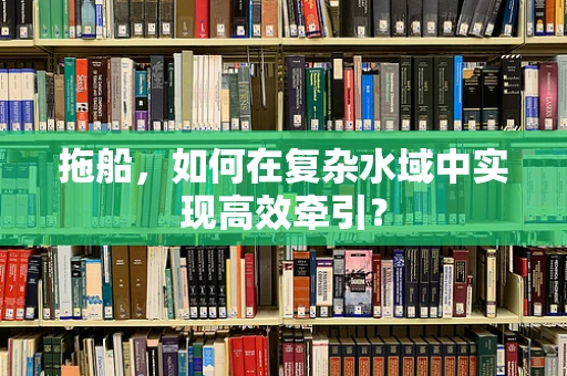 拖船，如何在复杂水域中实现高效牵引？