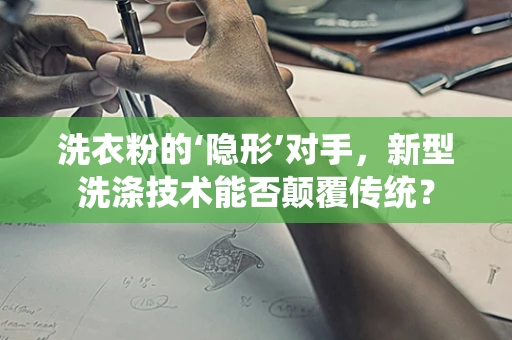 洗衣粉的‘隐形’对手，新型洗涤技术能否颠覆传统？