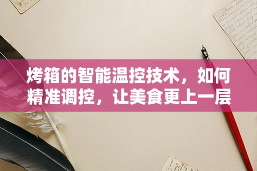 烤箱的智能温控技术，如何精准调控，让美食更上一层楼？