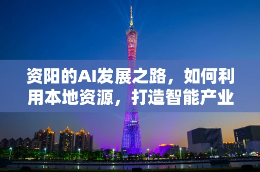 资阳的AI发展之路，如何利用本地资源，打造智能产业高地？