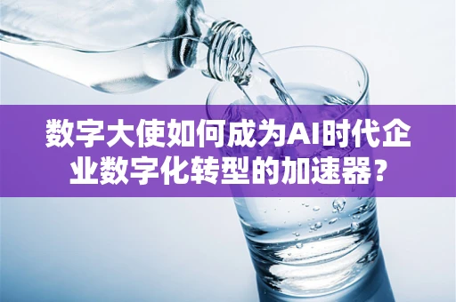 数字大使如何成为AI时代企业数字化转型的加速器？