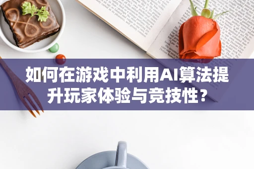 如何在游戏中利用AI算法提升玩家体验与竞技性？