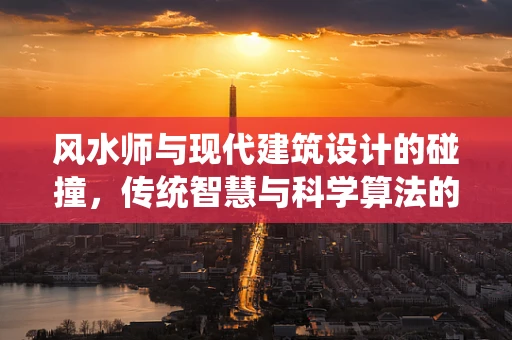 风水师与现代建筑设计的碰撞，传统智慧与科学算法的融合之路？