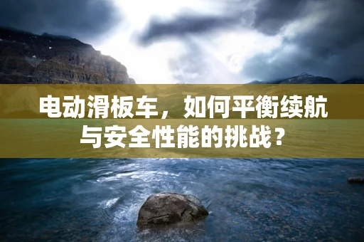 电动滑板车，如何平衡续航与安全性能的挑战？