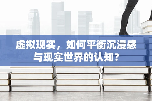 虚拟现实，如何平衡沉浸感与现实世界的认知？