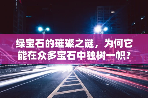 绿宝石的璀璨之谜，为何它能在众多宝石中独树一帜？