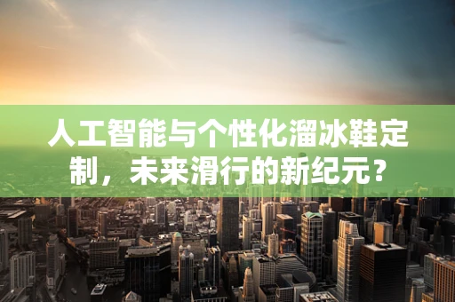 人工智能与个性化溜冰鞋定制，未来滑行的新纪元？