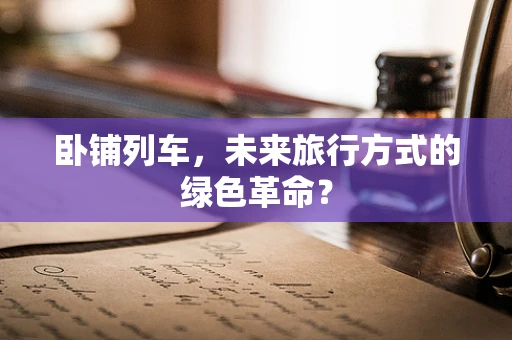 卧铺列车，未来旅行方式的绿色革命？
