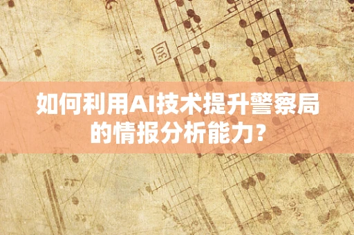如何利用AI技术提升警察局的情报分析能力？