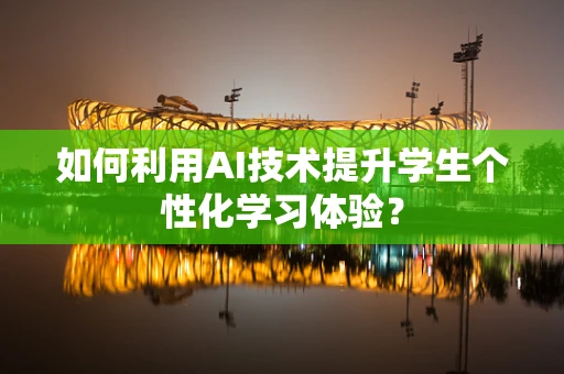 如何利用AI技术提升学生个性化学习体验？