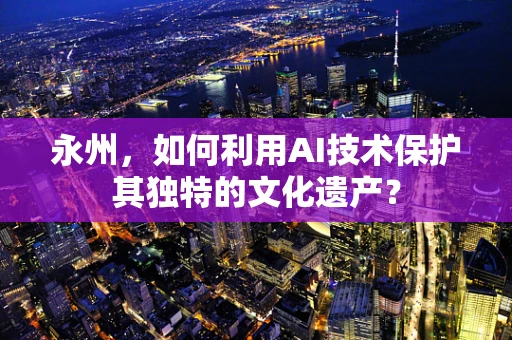 永州，如何利用AI技术保护其独特的文化遗产？