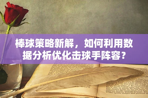 棒球策略新解，如何利用数据分析优化击球手阵容？