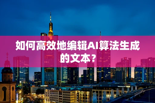 如何高效地编辑AI算法生成的文本？