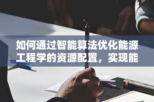 如何通过智能算法优化能源工程学的资源配置，实现能源的高效利用？