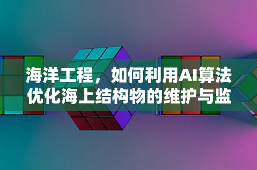 海洋工程，如何利用AI算法优化海上结构物的维护与监测？