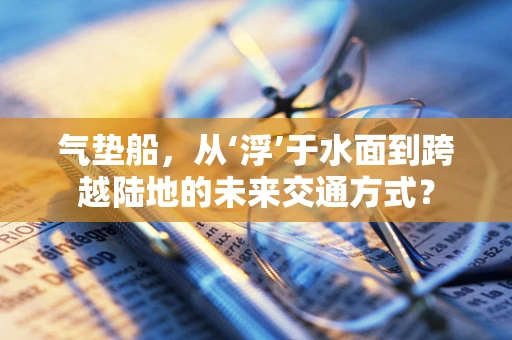 气垫船，从‘浮’于水面到跨越陆地的未来交通方式？