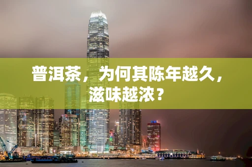 普洱茶，为何其陈年越久，滋味越浓？