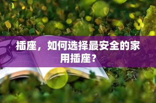 插座，如何选择最安全的家用插座？