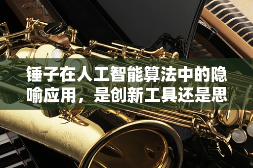 锤子在人工智能算法中的隐喻应用，是创新工具还是思维枷锁？