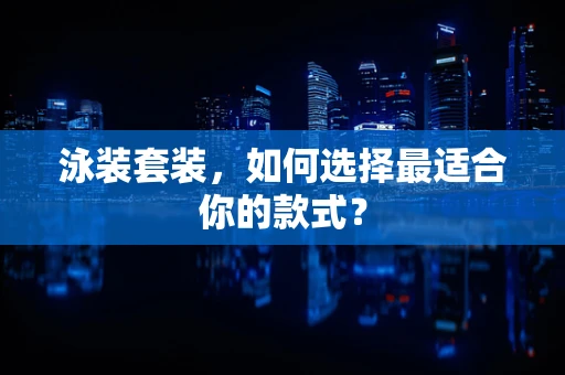 泳装套装，如何选择最适合你的款式？