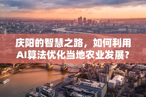庆阳的智慧之路，如何利用AI算法优化当地农业发展？