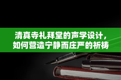 清真寺礼拜堂的声学设计，如何营造宁静而庄严的祈祷空间？