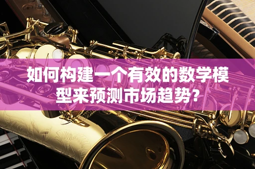 如何构建一个有效的数学模型来预测市场趋势？