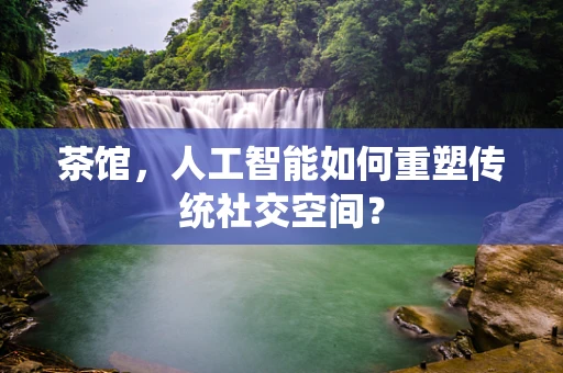 茶馆，人工智能如何重塑传统社交空间？
