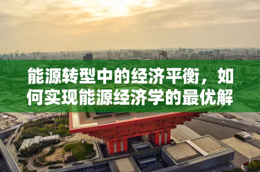 能源转型中的经济平衡，如何实现能源经济学的最优解？