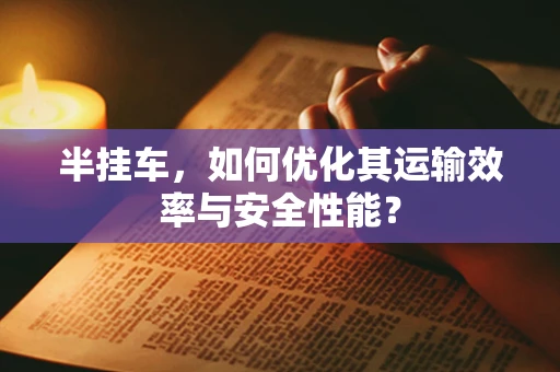 半挂车，如何优化其运输效率与安全性能？
