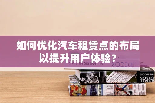 如何优化汽车租赁点的布局以提升用户体验？