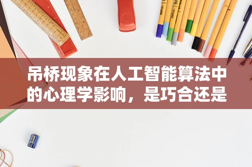 吊桥现象在人工智能算法中的心理学影响，是巧合还是设计？