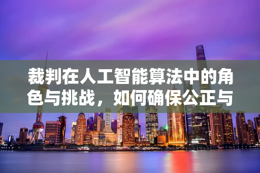 裁判在人工智能算法中的角色与挑战，如何确保公正与效率的平衡？
