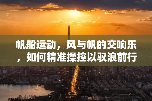 帆船运动，风与帆的交响乐，如何精准操控以驭浪前行？