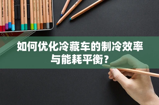 如何优化冷藏车的制冷效率与能耗平衡？