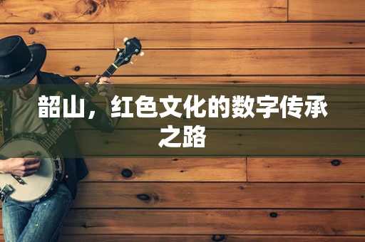 韶山，红色文化的数字传承之路
