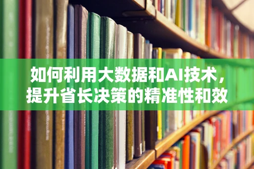 如何利用大数据和AI技术，提升省长决策的精准性和效率？