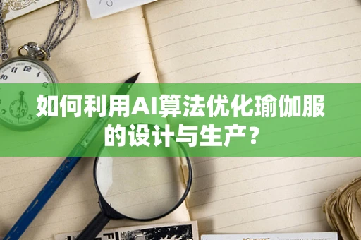 如何利用AI算法优化瑜伽服的设计与生产？