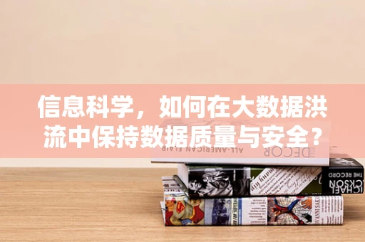 信息科学，如何在大数据洪流中保持数据质量与安全？