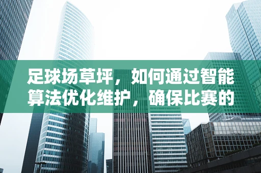 足球场草坪，如何通过智能算法优化维护，确保比赛的‘绿色’公平？