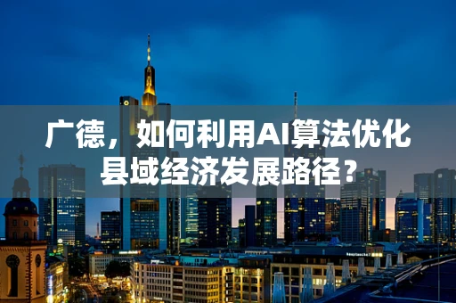 广德，如何利用AI算法优化县域经济发展路径？