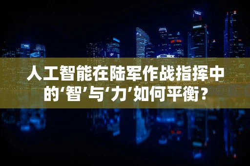 人工智能在陆军作战指挥中的‘智’与‘力’如何平衡？