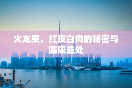 火龙果，红皮白肉的秘密与健康益处