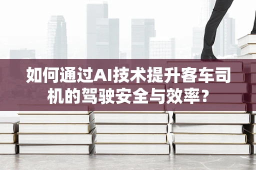 如何通过AI技术提升客车司机的驾驶安全与效率？