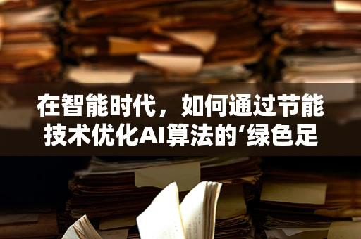 在智能时代，如何通过节能技术优化AI算法的‘绿色足迹’？